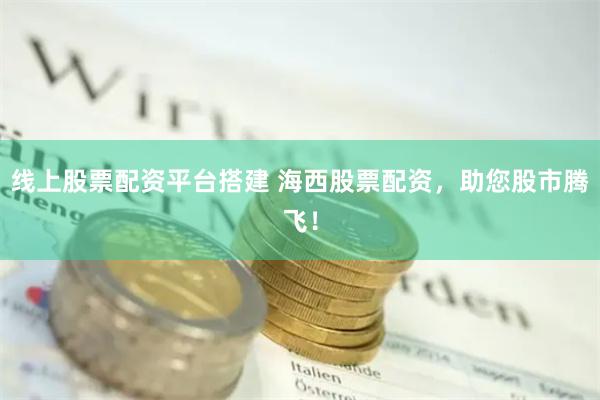 线上股票配资平台搭建 海西股票配资，助您股市腾飞！