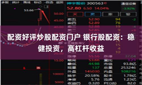 配资好评炒股配资门户 银行股配资：稳健投资，高杠杆收益