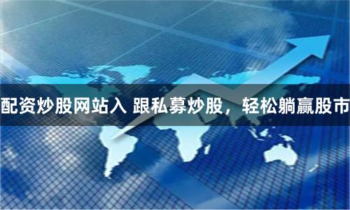 配资炒股网站入 跟私募炒股，轻松躺赢股市