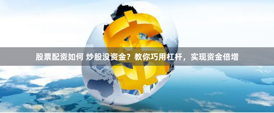 股票配资如何 炒股没资金？教你巧用杠杆，实现资金倍增