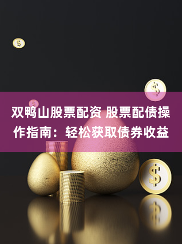双鸭山股票配资 股票配债操作指南：轻松获取债券收益