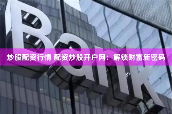 炒股配资行情 配资炒股开户网：解锁财富新密码