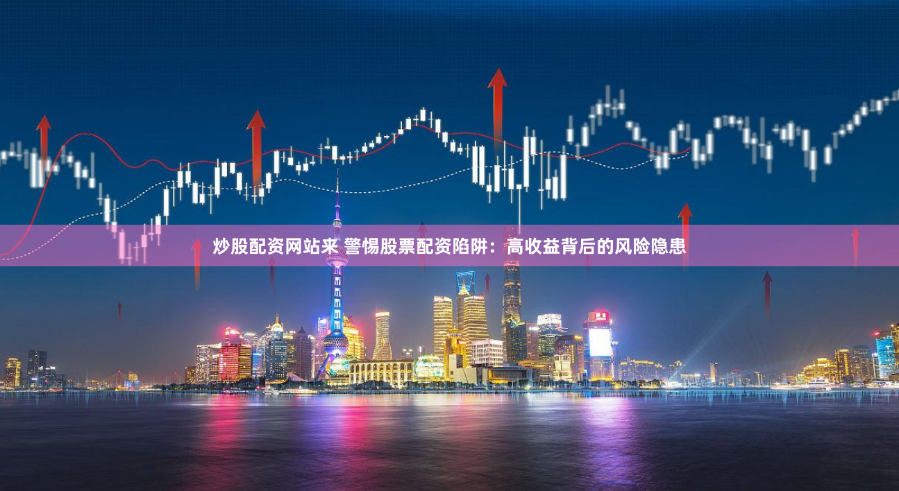炒股配资网站来 警惕股票配资陷阱：高收益背后的风险隐患
