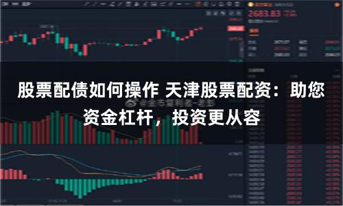股票配债如何操作 天津股票配资:助您资金杠杆,投资更从容