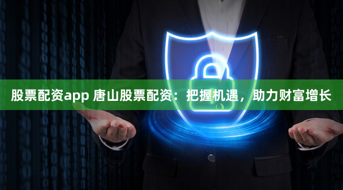 股票配资app 唐山股票配资:把握机遇,助力财富增长