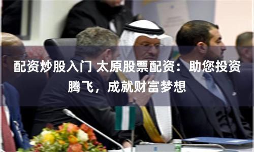 配资炒股入门 太原股票配资:助您投资腾飞,成就财富梦想
