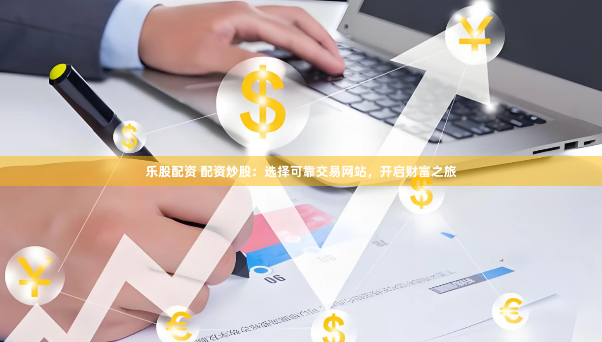 乐股配资 配资炒股:选择可靠交易网站,开启财富之旅
