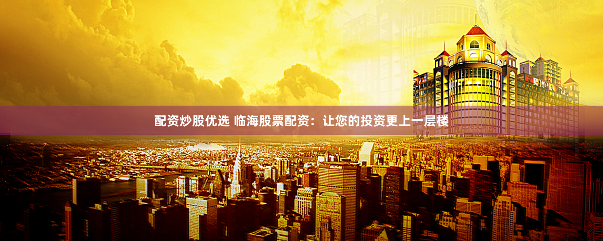 配资炒股优选 临海股票配资:让您的投资更上一层楼