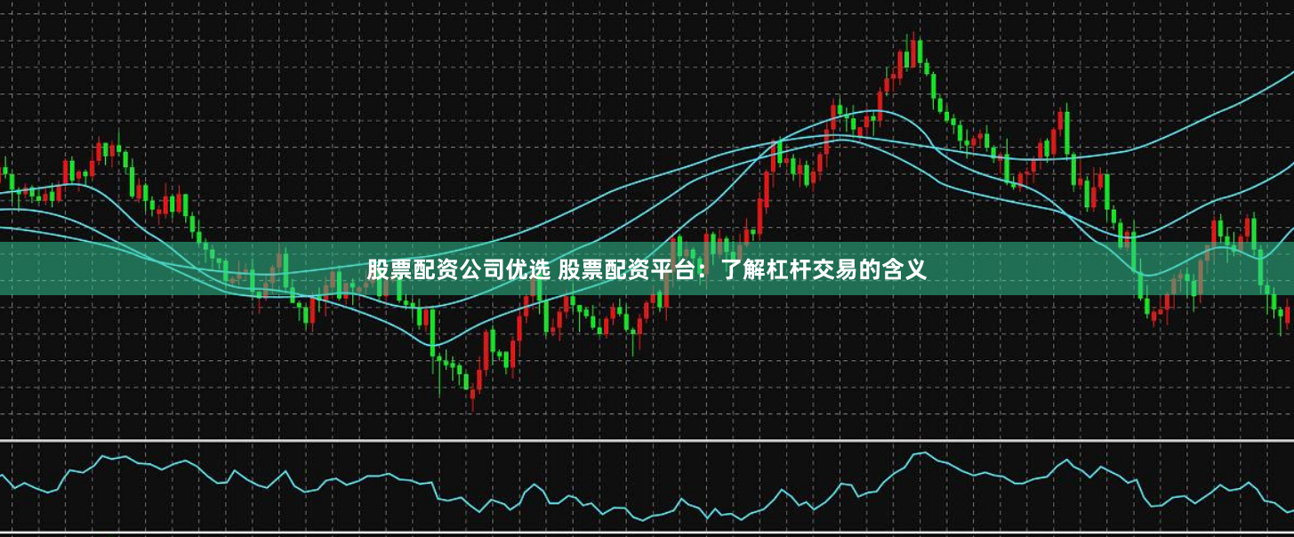 股票配资公司优选 股票配资平台：了解杠杆交易的含义