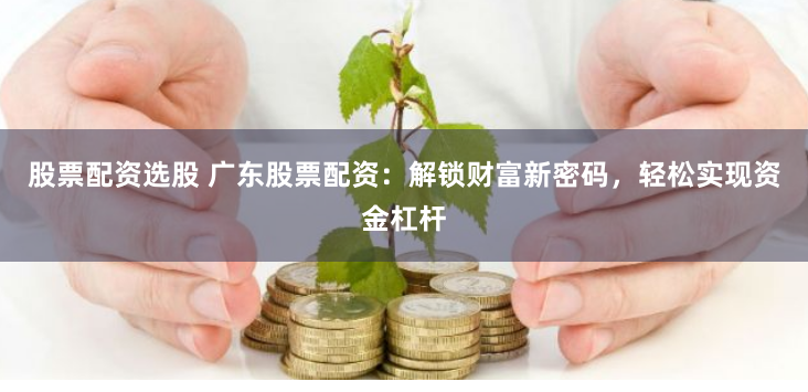 股票配资选股 广东股票配资:解锁财富新密码,轻松实现资金杠杆