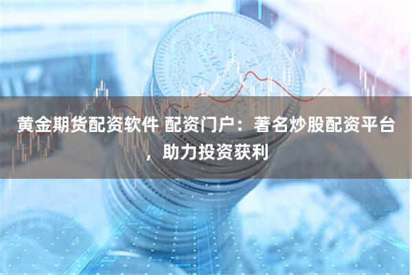 黄金期货配资软件 配资门户：著名炒股配资平台，助力投资获利