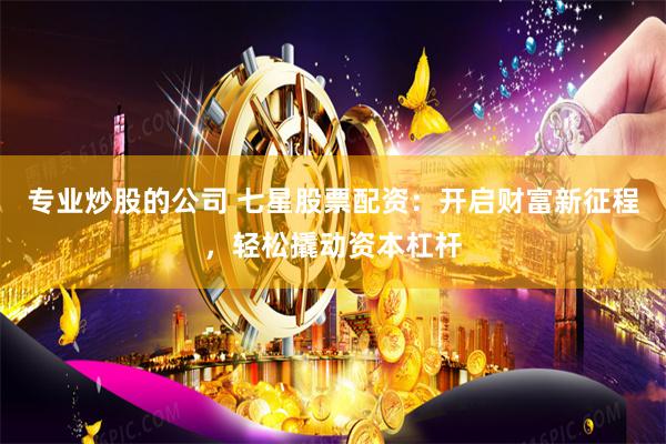 专业炒股的公司 七星股票配资:开启财富新征程,轻松撬动资本杠杆