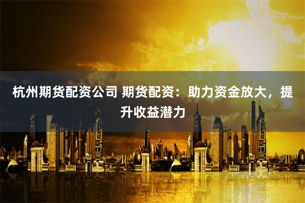 杭州期货配资公司 期货配资：助力资金放大，提升收益潜力