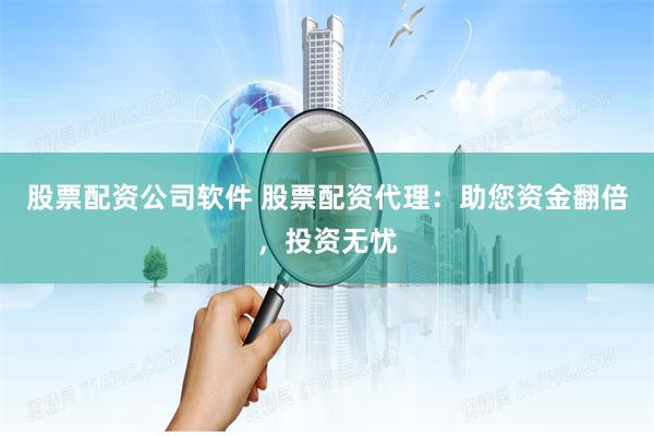股票配资公司软件 股票配资代理:助您资金翻倍,投资无忧
