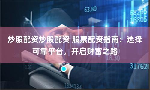 炒股配资炒股配资 股票配资指南：选择可靠平台，开启财富之路