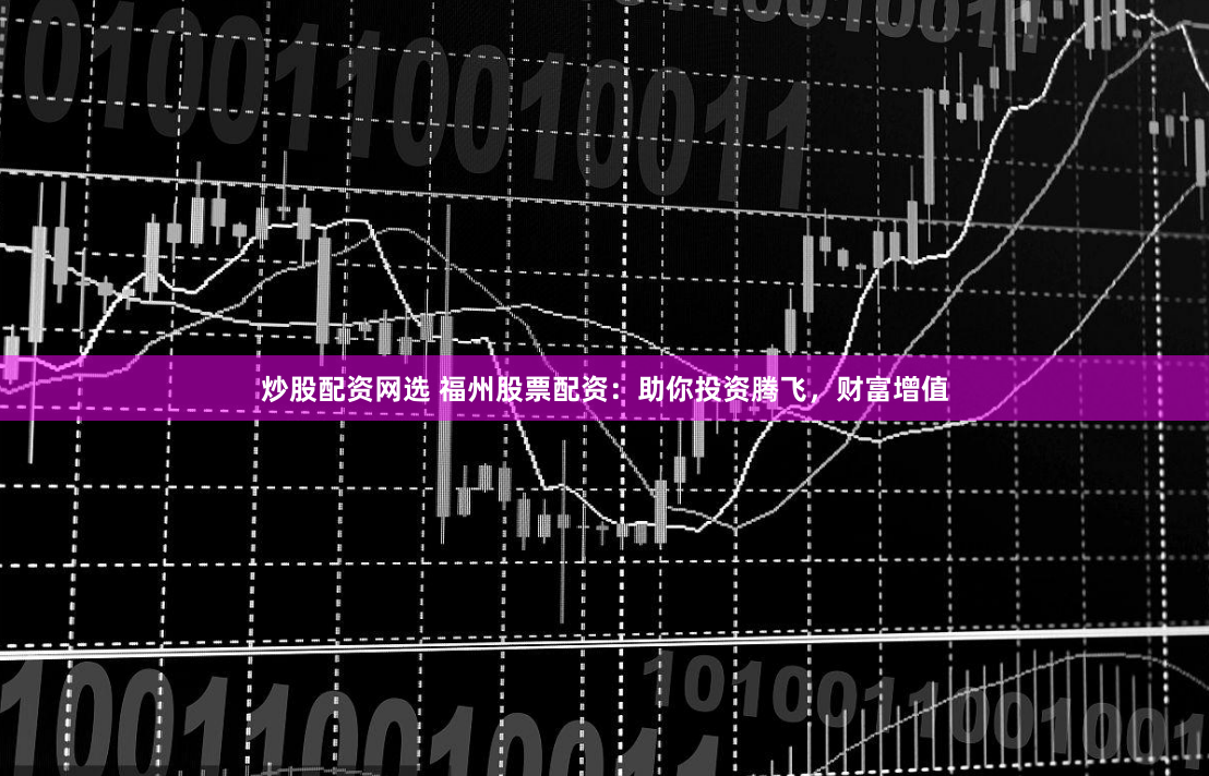 炒股配资网选 福州股票配资:助你投资腾飞,财富增值