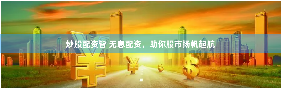 炒股配资皆 无息配资，助你股市扬帆起航