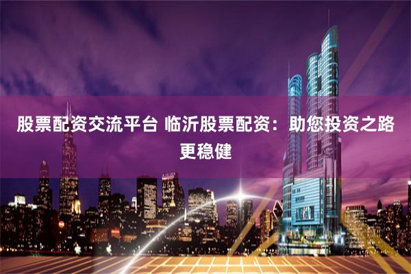 股票配资交流平台 临沂股票配资:助您投资之路更稳健