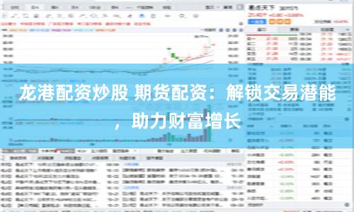龙港配资炒股 期货配资：解锁交易潜能，助力财富增长