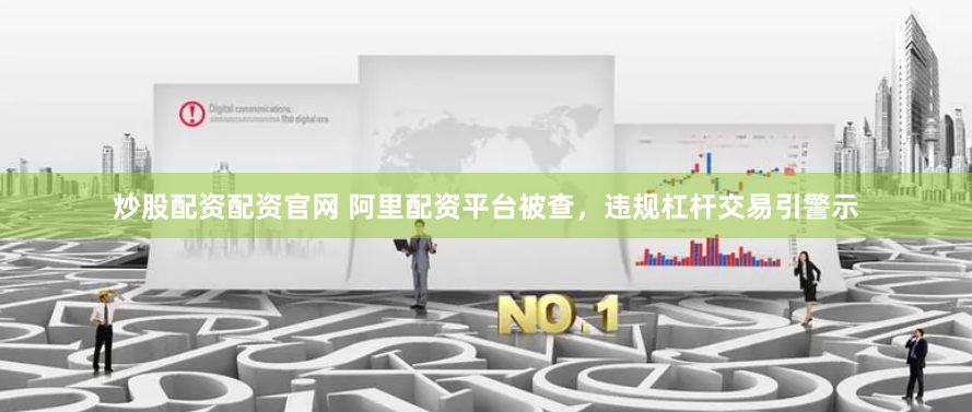 炒股配资配资官网 阿里配资平台被查,违规杠杆交易引警示