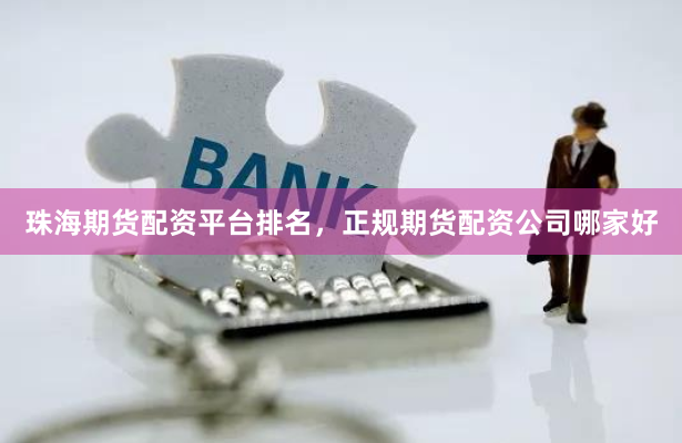 珠海期货配资平台排名,正规期货配资公司哪家好
