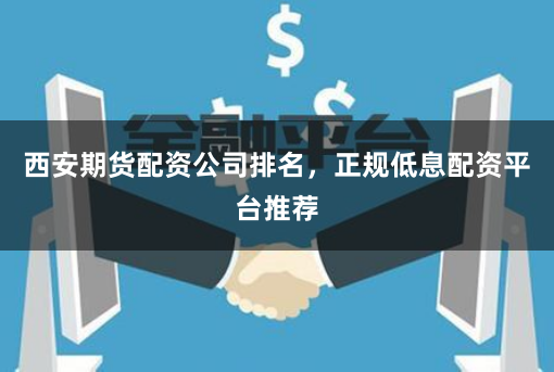 西安期货配资公司排名，正规低息配资平台推荐