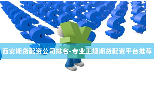 西安期货配资公司排名-专业正规期货配资平台推荐