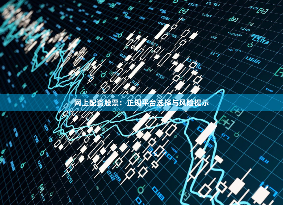 网上配资股票：正规平台选择与风险提示