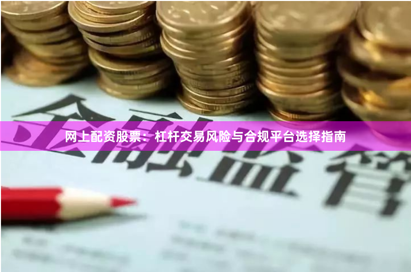 网上配资股票：杠杆交易风险与合规平台选择指南