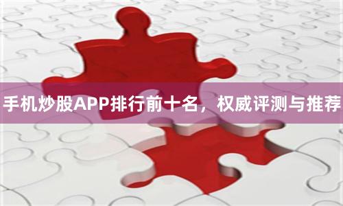 手机炒股APP排行前十名，权威评测与推荐