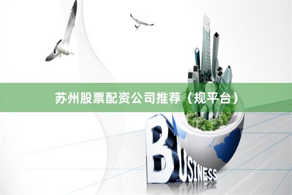 苏州股票配资公司推荐（规平台）
