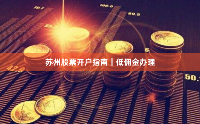 苏州股票开户指南｜低佣金办理