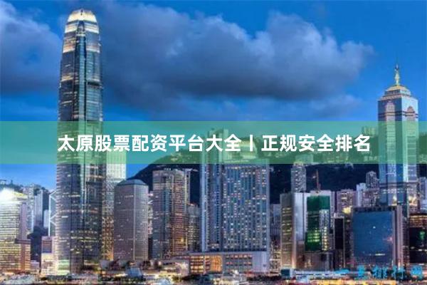 太原股票配资平台大全丨正规安全排名