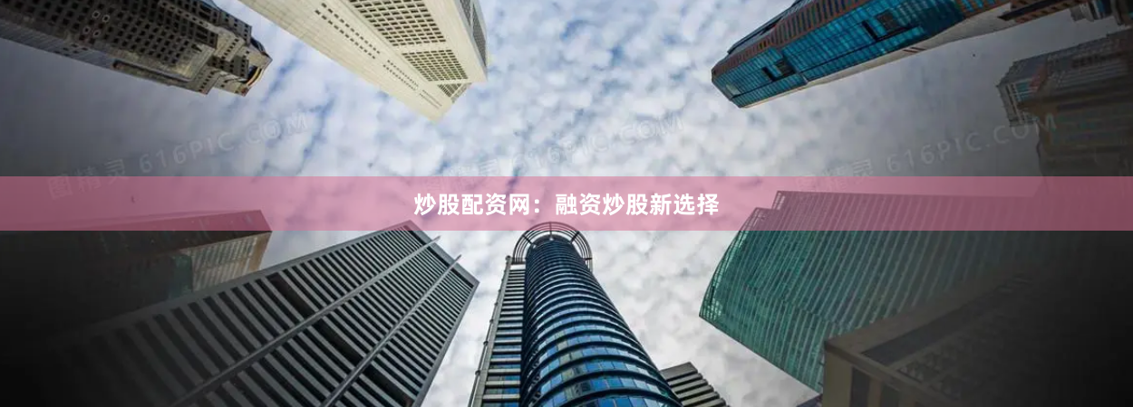 炒股配资网：融资炒股新选择