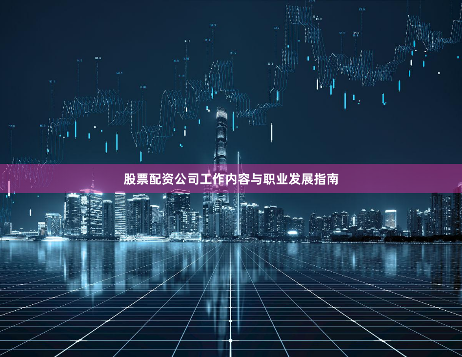 股票配资公司工作内容与职业发展指南