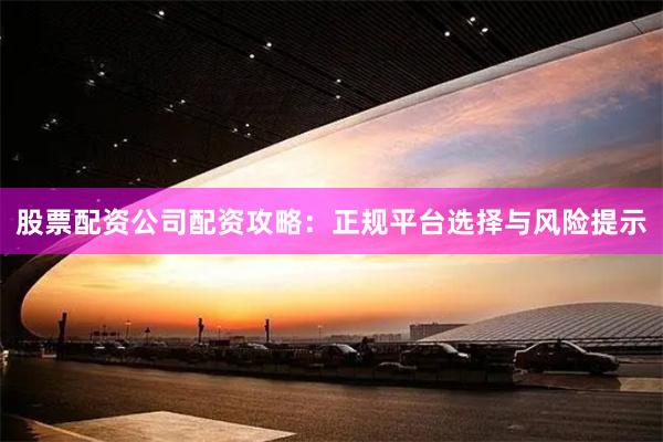 股票配资公司配资攻略：正规平台选择与风险提示