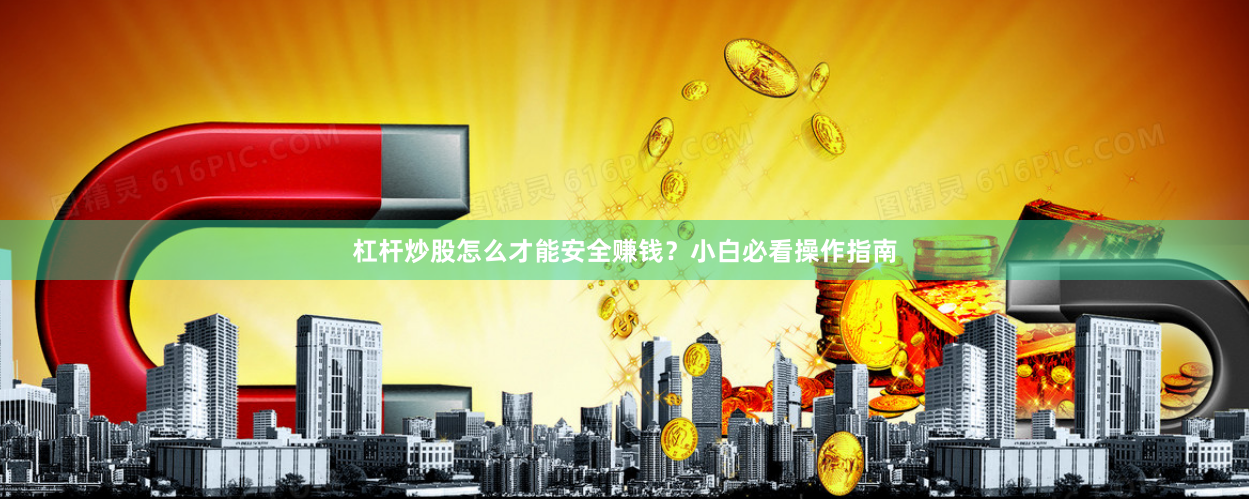 杠杆炒股怎么才能安全赚钱？小白必看操作指南