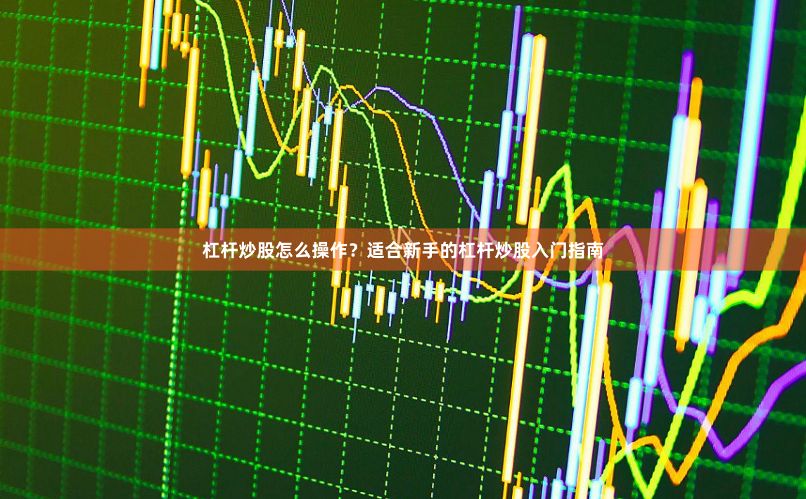 杠杆炒股怎么操作？适合新手的杠杆炒股入门指南