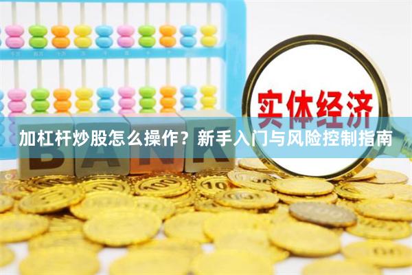 加杠杆炒股怎么操作？新手入门与风险控制指南