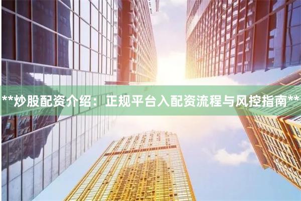 **炒股配资介绍：正规平台入配资流程与风控指南**