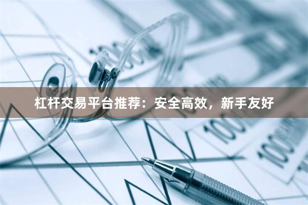 杠杆交易平台推荐：安全高效，新手友好