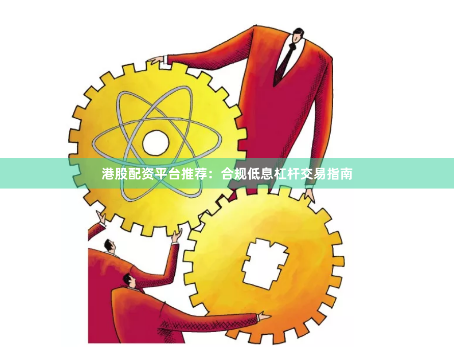 港股配资平台推荐:合规低息杠杆交易指南