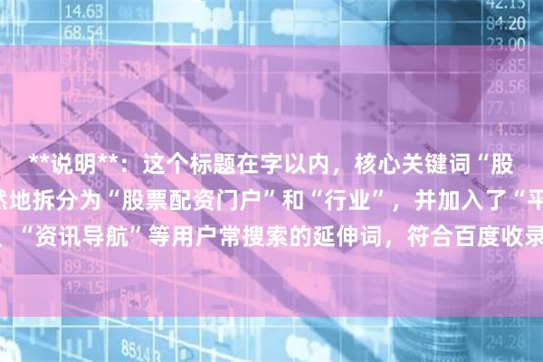 **说明**：这个标题在字以内，核心关键词“股票配资行业门户”被自然地拆分为“股票配资门户”和“行业”，并加入了“平台查询”、“资讯导航”等用户常搜索的延伸词，符合百度收录的规范，能有效吸引目标用户点击。