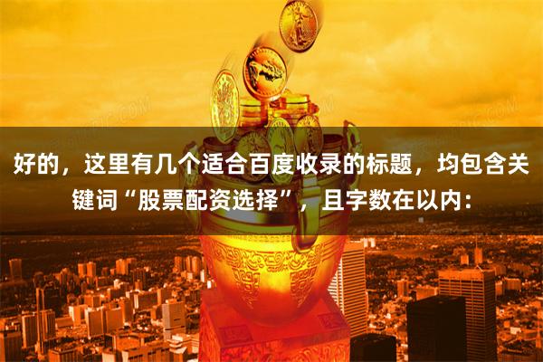 好的，这里有几个适合百度收录的标题，均包含关键词“股票配资选择”，且字数在以内：