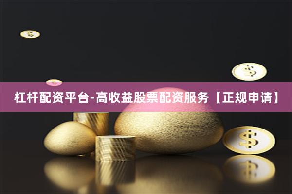 杠杆配资平台-高收益股票配资服务【正规申请】