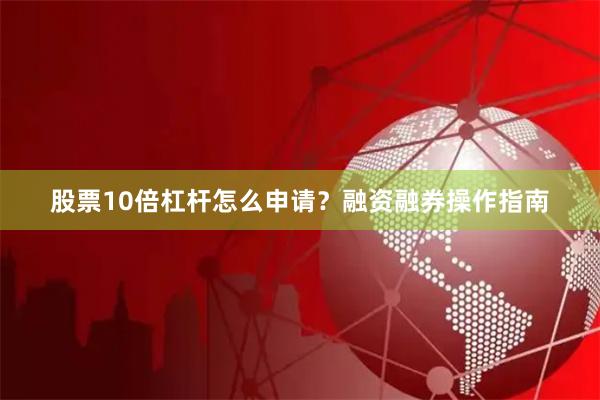 股票10倍杠杆怎么申请？融资融券操作指南
