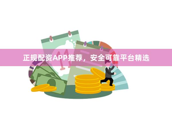 正规配资APP推荐,安全可靠平台精选