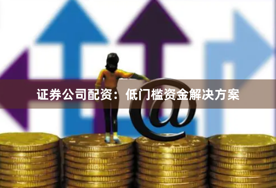 证券公司配资:低门槛资金解决方案