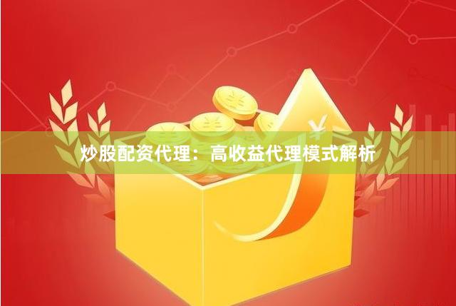 炒股配资代理：高收益代理模式解析