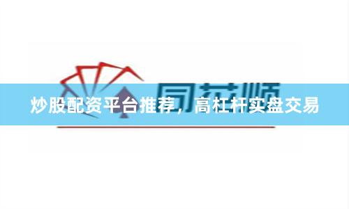 炒股配资平台推荐，高杠杆实盘交易